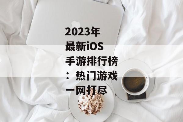 2023年最新iOS手游排行榜：热门游戏一网打尽