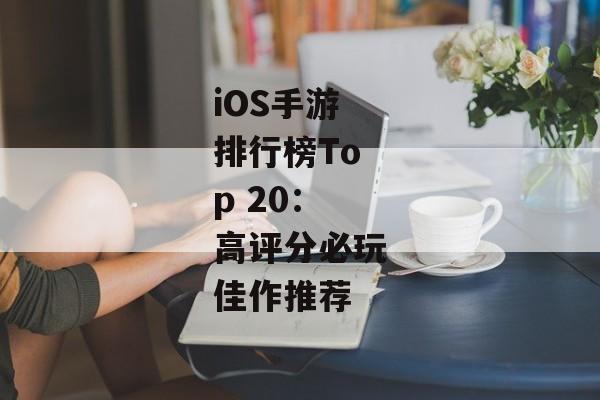 iOS手游排行榜Top 20：高评分必玩佳作推荐