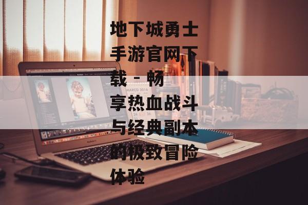 地下城勇士手游官网下载 - 畅享热血战斗与经典副本的极致冒险体验