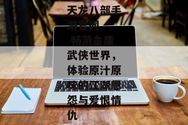 天龙八部手游官网 - 畅游金庸武侠世界，体验原汁原味的江湖恩怨与爱恨情仇