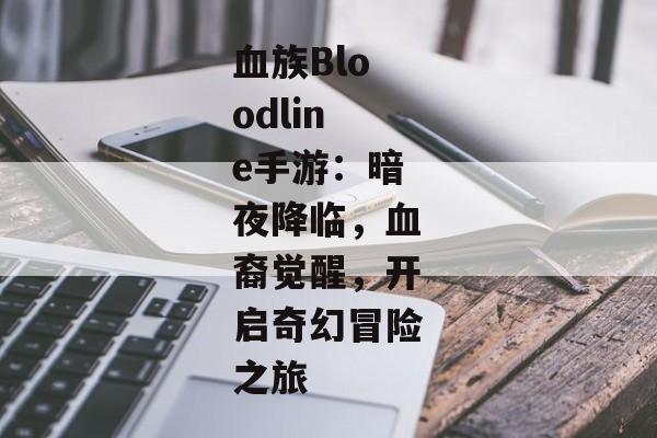 血族Bloodline手游：暗夜降临，血裔觉醒，开启奇幻冒险之旅