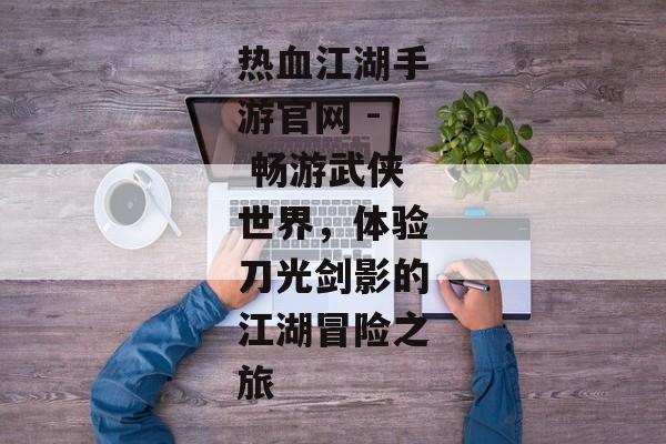 热血江湖手游官网 - 畅游武侠世界，体验刀光剑影的江湖冒险之旅