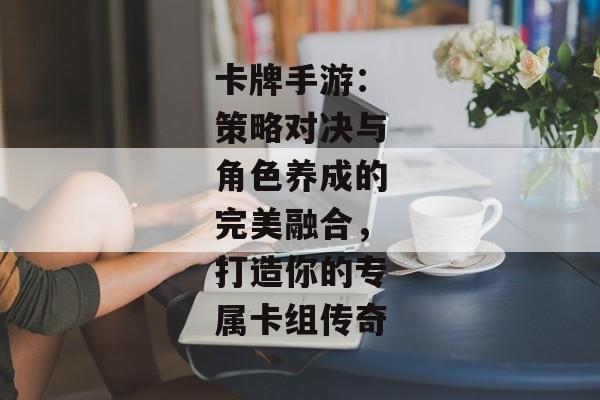 卡牌手游：策略对决与角色养成的完美融合，打造你的专属卡组传奇