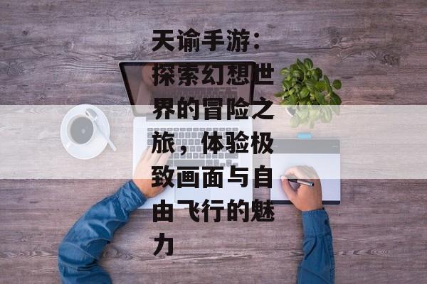 天谕手游:探索幻想世界的冒险之旅,体验极致画面与自由飞行的魅力 天谕手游:探索幻想世界的冒险之旅,体验极致画面与自由飞行的魅力