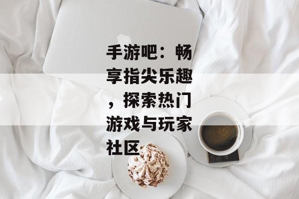 手游吧:畅享指尖乐趣,探索热门游戏与玩家社区 手游吧:畅享指尖乐趣,探索热门游戏与玩家社区