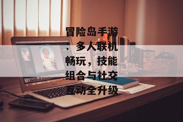 冒险岛手游：多人联机畅玩，技能组合与社交互动全升级