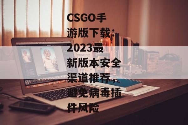 CSGO手游版下载：2023最新版本安全渠道推荐，避免病毒插件风险