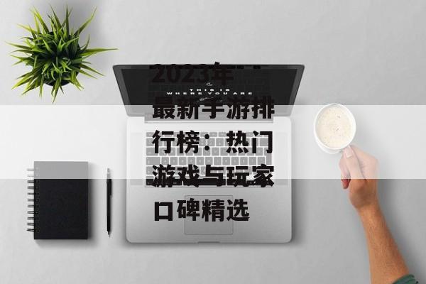 2023年最新手游排行榜：热门游戏与玩家口碑精选
