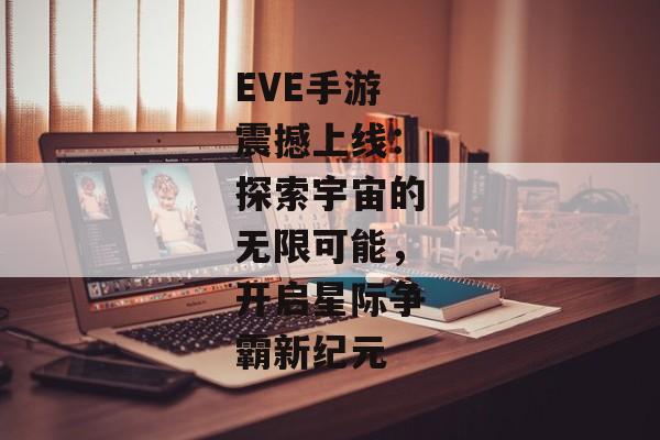 EVE手游震撼上线：探索宇宙的无限可能，开启星际争霸新纪元
