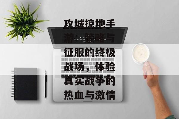 攻城掠地手游：策略与征服的终极战场，体验真实战争的热血与激情
