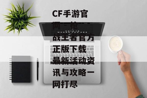 CF手游官网 - 枪战王者官方正版下载 最新活动资讯与攻略一网打尽