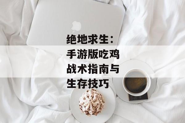 绝地求生：手游版吃鸡战术指南与生存技巧