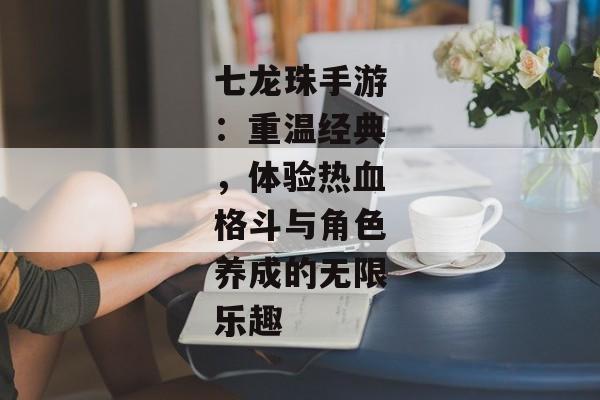 七龙珠手游：重温经典，体验热血格斗与角色养成的无限乐趣