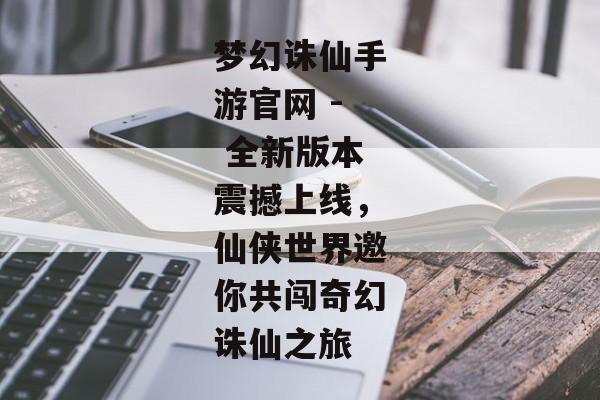 梦幻诛仙手游官网 - 全新版本震撼上线，仙侠世界邀你共闯奇幻诛仙之旅