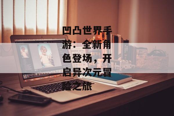 凹凸世界手游：全新角色登场，开启异次元冒险之旅