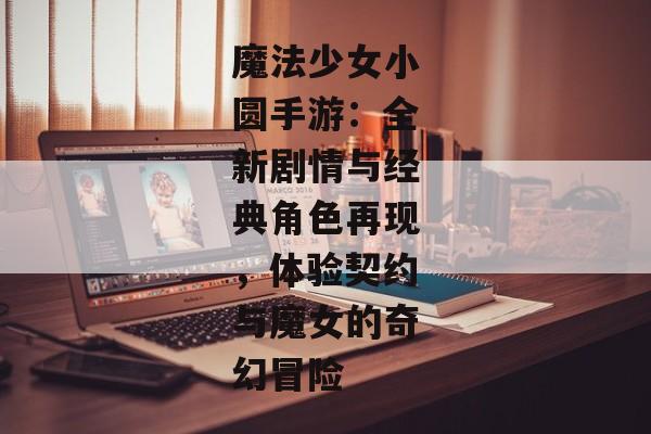 魔法少女小圆手游：全新剧情与经典角色再现，体验契约与魔女的奇幻冒险