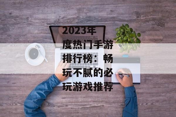 2023年度热门手游排行榜：畅玩不腻的必玩游戏推荐