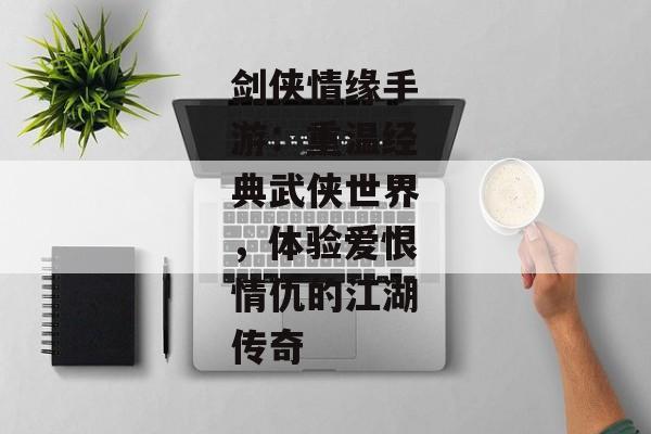 剑侠情缘手游：重温经典武侠世界，体验爱恨情仇的江湖传奇