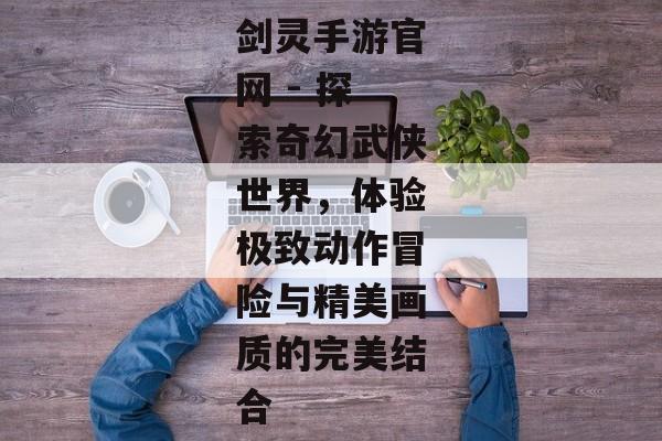 剑灵手游官网 - 探索奇幻武侠世界，体验极致动作冒险与精美画质的完美结合