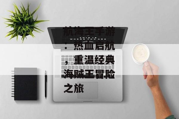 航海王手游：热血启航，重温经典海贼王冒险之旅