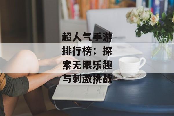 超人气手游排行榜:探索无限乐趣与刺激挑战 超人气手游排行榜:探索无限乐趣与刺激挑战