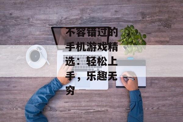 不容错过的手机游戏精选：轻松上手，乐趣无穷