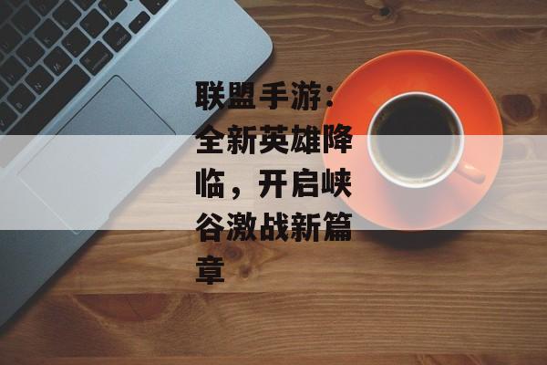 联盟手游：全新英雄降临，开启峡谷激战新篇章