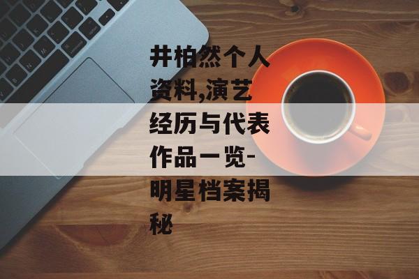 井柏然个人资料,演艺经历与代表作品一览-明星档案揭秘 井柏然个人资料,演艺经历与代表作品一览-明星档案揭秘