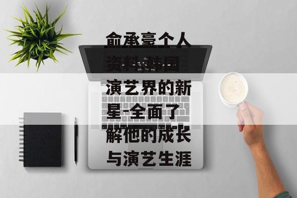 俞承豪个人资料,韩国演艺界的新星-全面了解他的成长与演艺生涯 俞承豪个人资料,韩国演艺界的新星-全面了解他的成长与演艺生涯