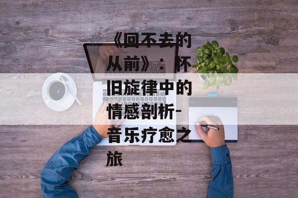 《回不去的从前》：怀旧旋律中的情感剖析-音乐疗愈之旅