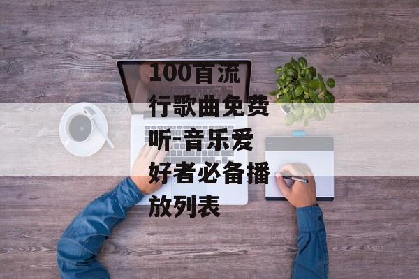 100首流行歌曲免费听-音乐爱好者必备播放列表