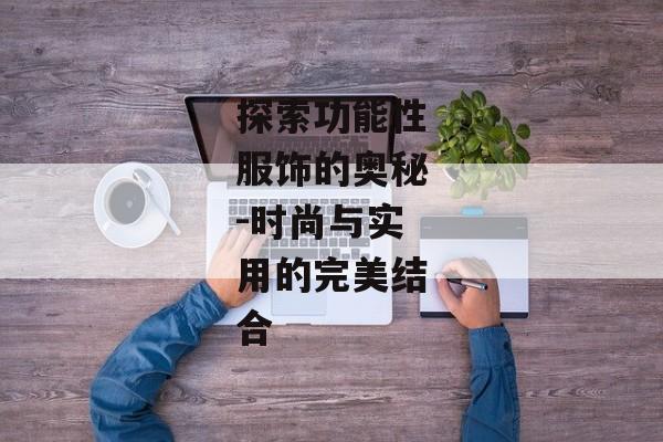 探索功能性服饰的奥秘-时尚与实用的完美结合