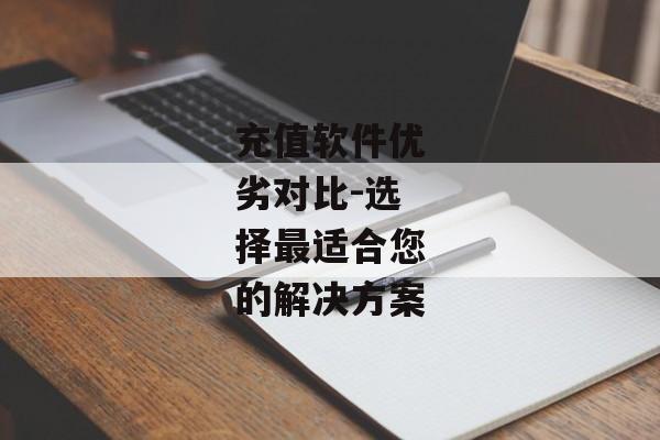 充值软件优劣对比-选择最适合您的解决方案