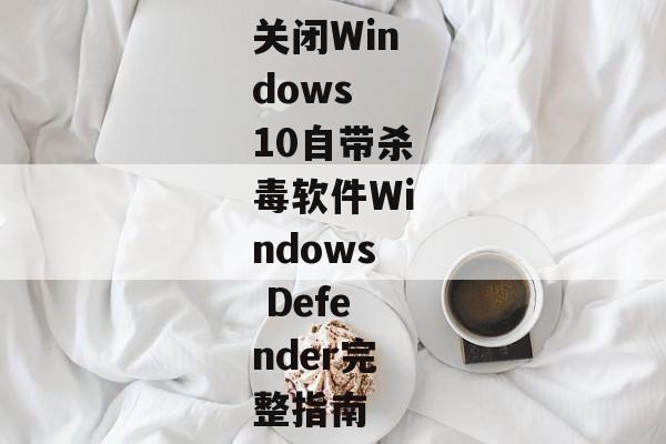 关闭Windows 10自带杀毒软件Windows Defender完整指南