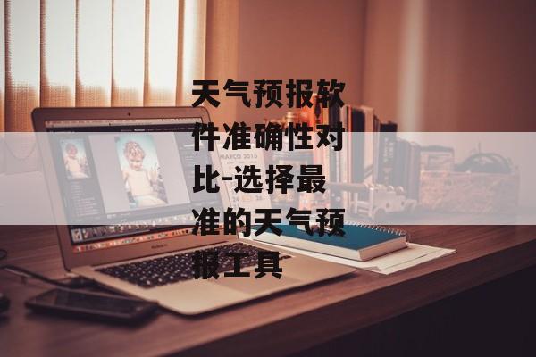 天气预报软件准确性对比-选择最准的天气预报工具 天气预报软件准确性对比-选择最准的天气预报工具