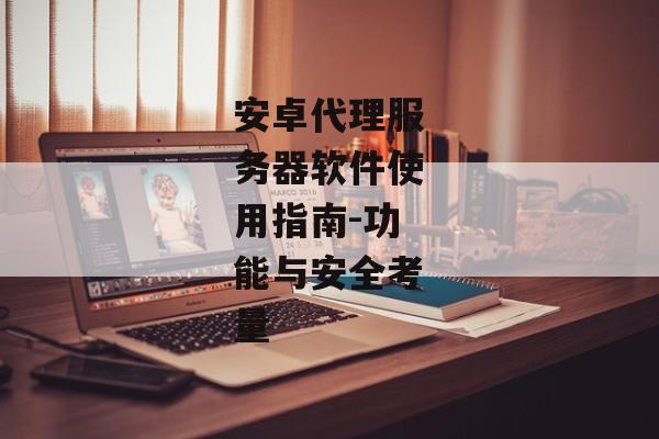 安卓代理服务器软件使用指南-功能与安全考量