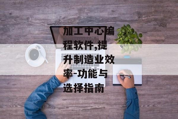 加工中心编程软件,提升制造业效率-功能与选择指南