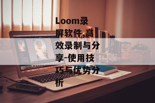 Loom录屏软件,高效录制与分享-使用技巧与优势分析