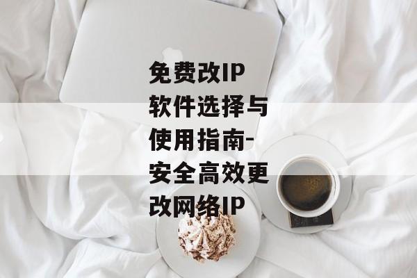 免费改IP软件选择与使用指南-安全高效更改网络IP