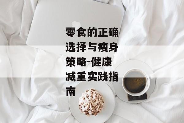 零食的正确选择与瘦身策略-健康减重实践指南
