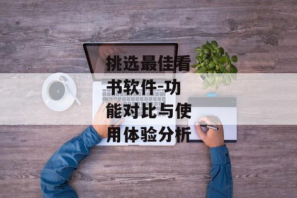 挑选最佳看书软件-功能对比与使用体验分析