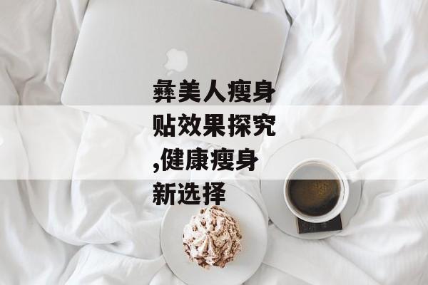 彝美人瘦身贴效果探究,健康瘦身新选择