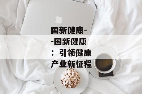 国新健康--国新健康：引领健康产业新征程