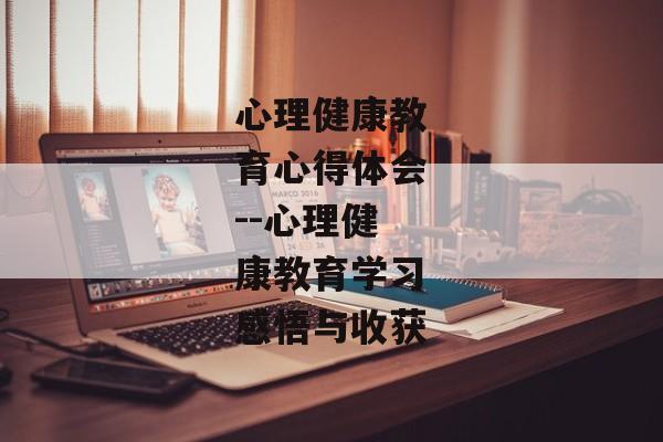 心理健康教育心得体会--心理健康教育学习感悟与收获