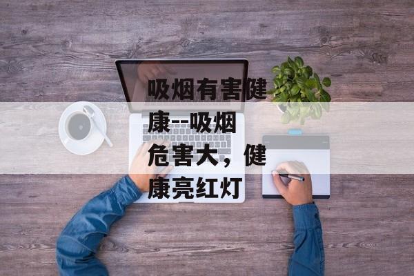 吸烟有害健康--吸烟危害大，健康亮红灯