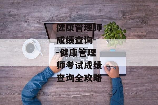 健康管理师成绩查询--健康管理师考试成绩查询全攻略