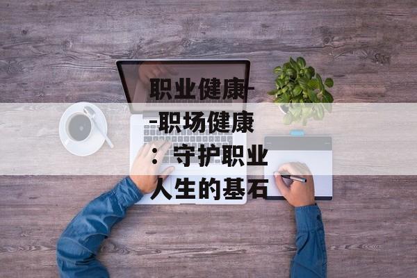 职业健康--职场健康：守护职业人生的基石