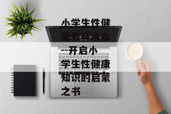 小学生性健康教育读本--开启小学生性健康知识的启蒙之书