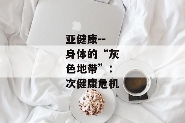 亚健康--身体的“灰色地带”：次健康危机