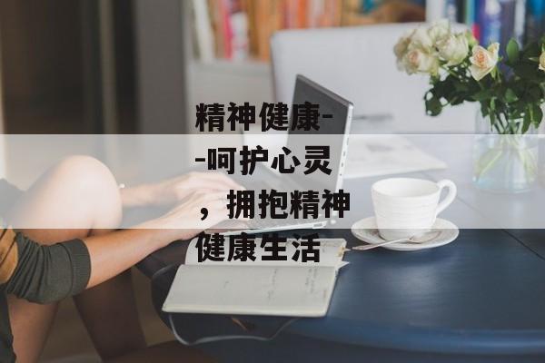 精神健康--呵护心灵，拥抱精神健康生活